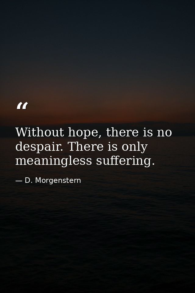 Without hope, there is no despair. There is only meaningless suffering. — D. Morgenstern