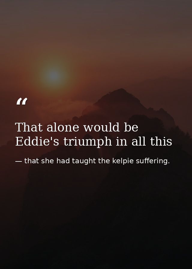 That alone would be Eddie's triumph in all this — that she had taught the kelpie suffering.