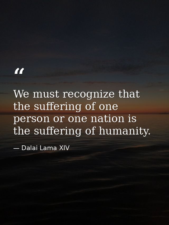 We must recognize that the suffering of one person or one nation is the suffering of humanity. — Dalai Lama XIV