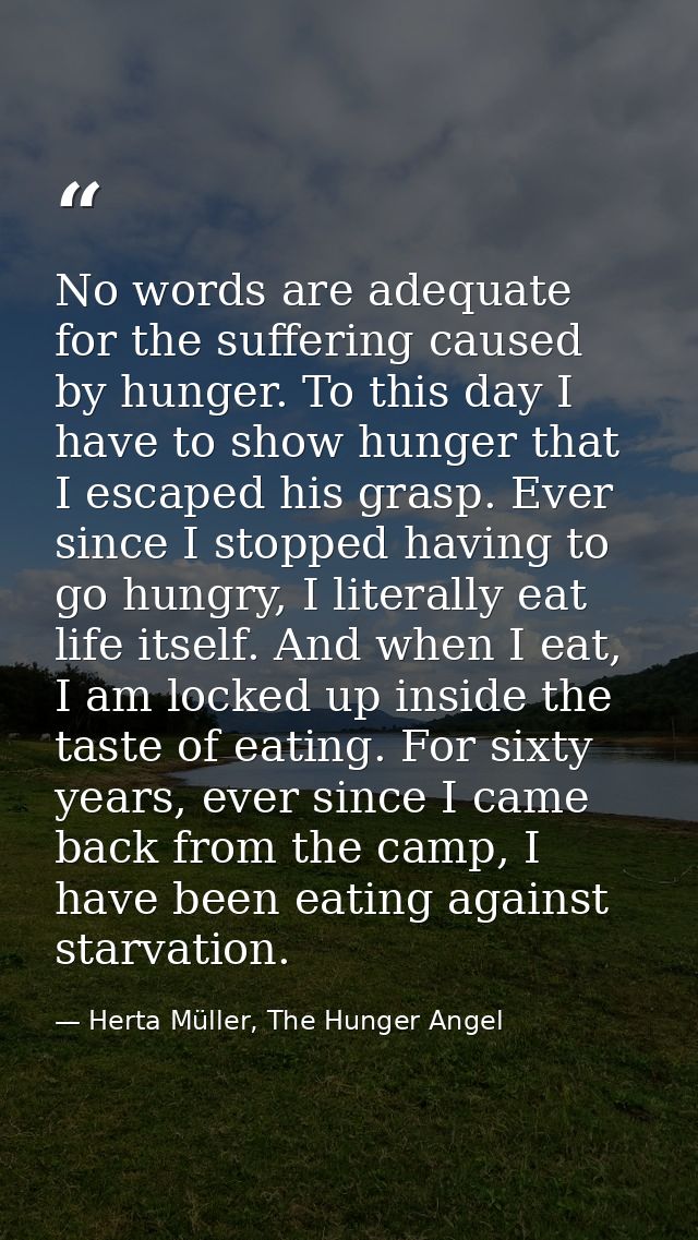 No words are adequate for the suffering caused by hunger. To this day I have to show hunger that I escaped his grasp. Ev — Herta Müller, The Hunger Angel