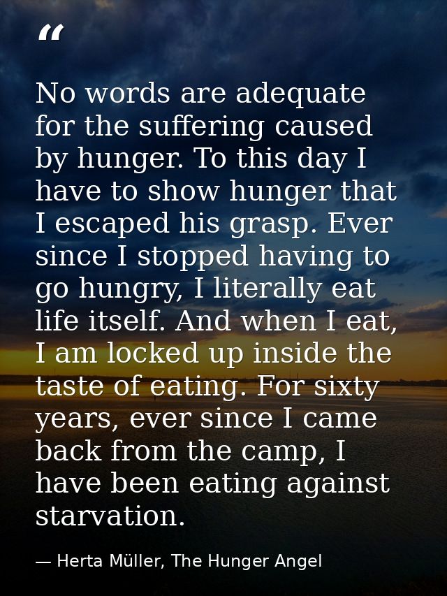 No words are adequate for the suffering caused by hunger. To this day I have to show hunger that I escaped his grasp. Ev — Herta Müller, The Hunger Angel