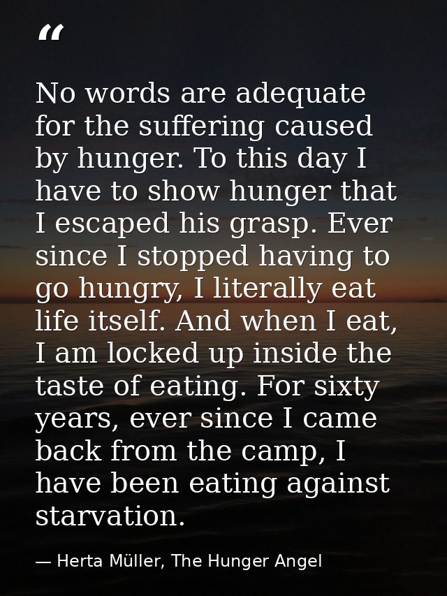 No words are adequate for the suffering caused by hunger. To this day I have to show hunger that I escaped his grasp. Ev — Herta Müller, The Hunger Angel