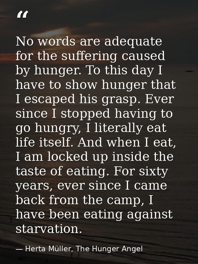 No words are adequate for the suffering caused by hunger. To this day I have to show hunger that I escaped his grasp. Ev — Herta Müller, The Hunger Angel