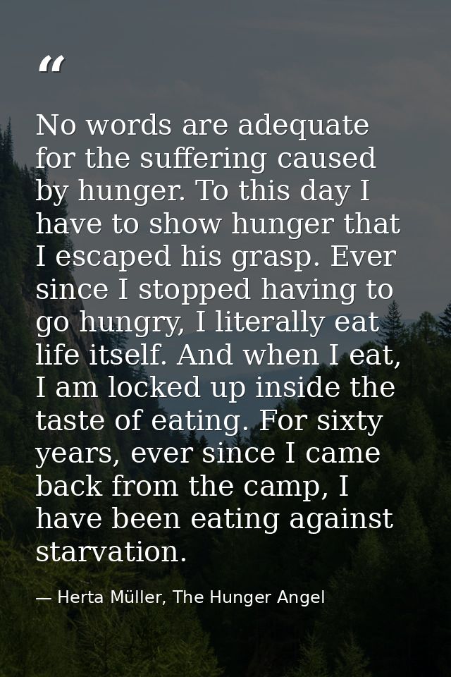 No words are adequate for the suffering caused by hunger. To this day I have to show hunger that I escaped his grasp. Ev — Herta Müller, The Hunger Angel