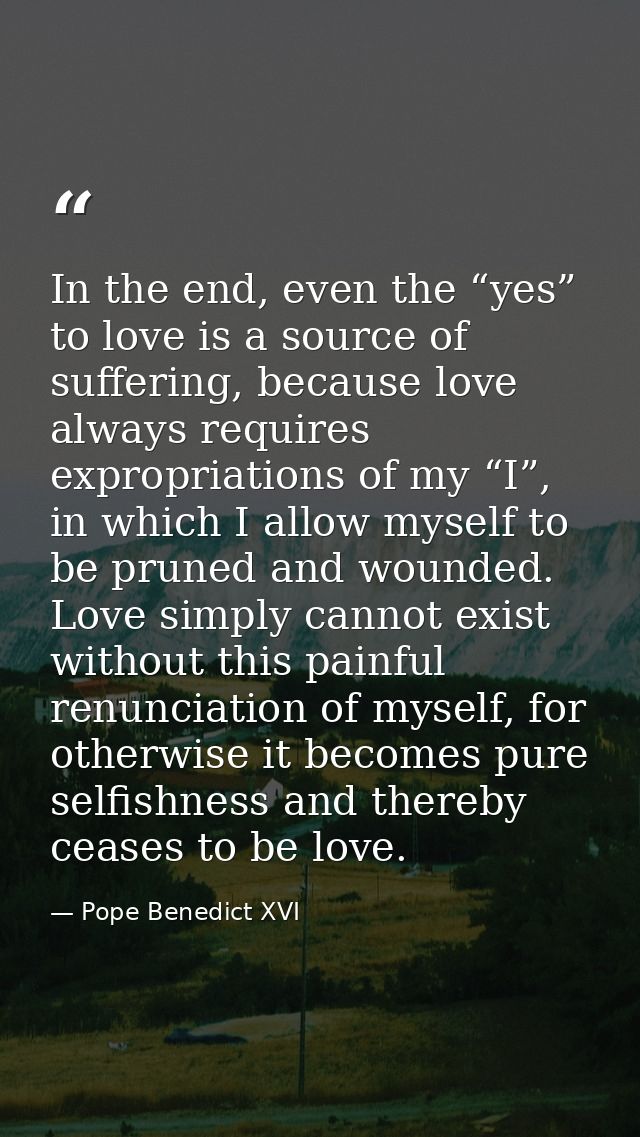 In the end, even the “yes” to love is a source of suffering, because love always requires expropriations of my “I”, in w — Pope Benedict XVI
