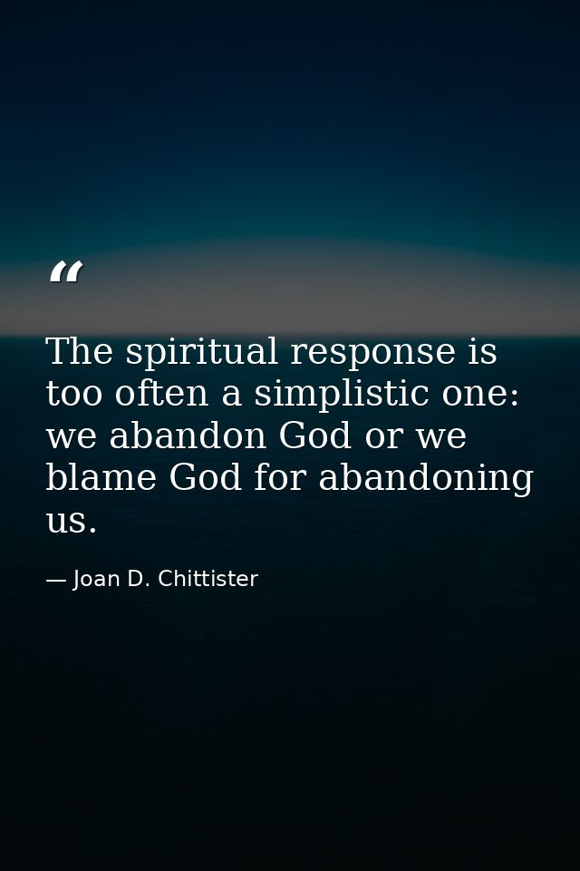 The spiritual response is too often a simplistic one: we abandon God or we blame God for abandoning us. — Joan D. Chittister
