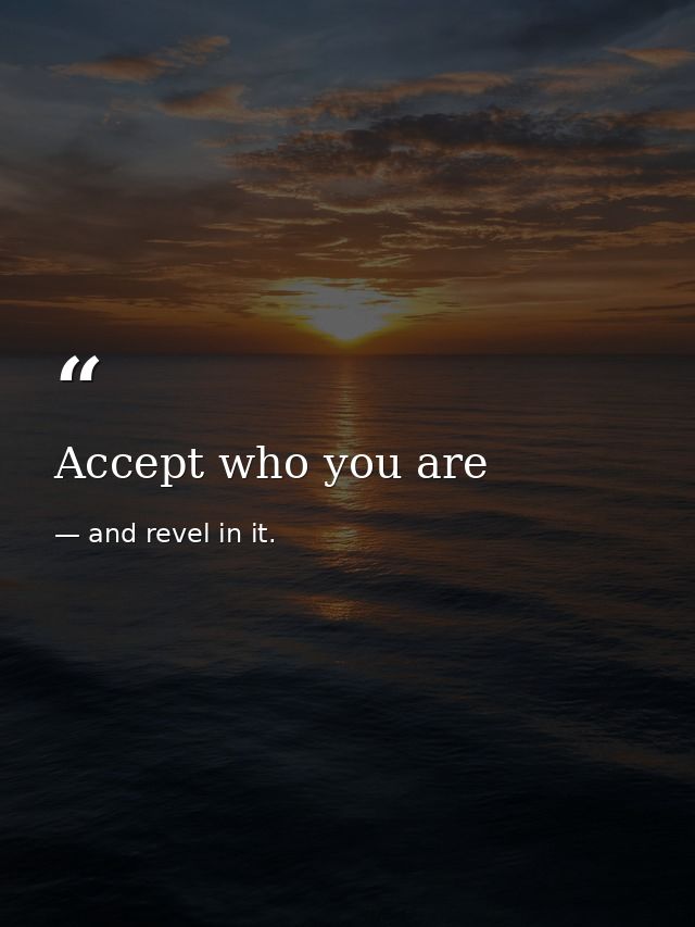 Accept who you are — and revel in it.