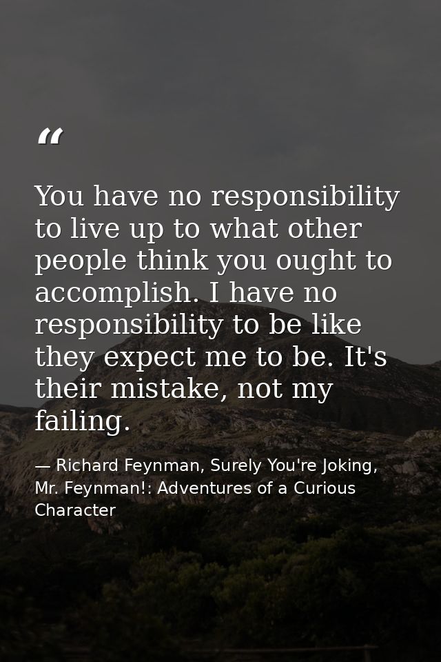 You have no responsibility to live up to what other people think you ought to accomplish. I have no responsibility to be — Richard Feynman, Surely You're Joking, Mr. Feynman!: Adventures of a Curious Character
