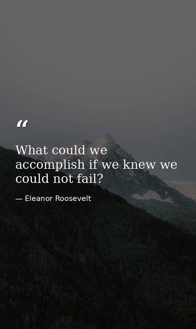 What could we accomplish if we knew we could not fail? — Eleanor Roosevelt