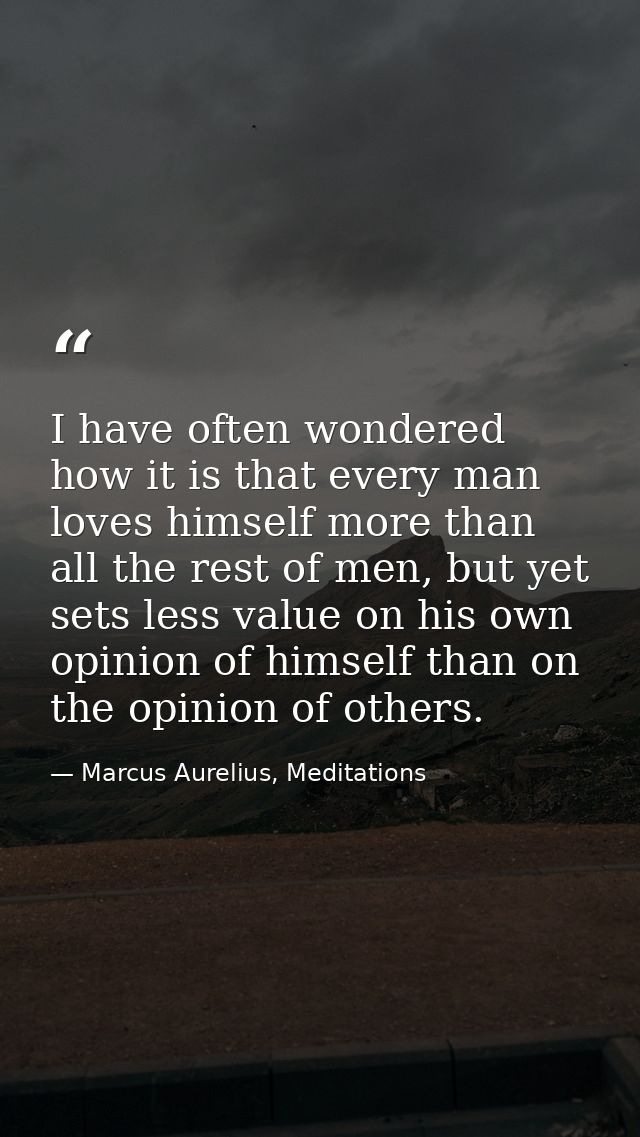 I have often wondered how it is that every man loves himself more than all the rest of men, but yet sets less value on h — Marcus Aurelius, Meditations