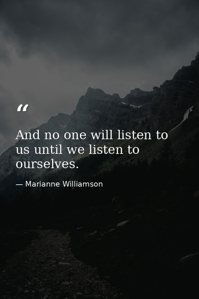 And no one will listen to us until we listen to ourselves. — Marianne Williamson