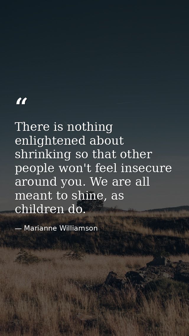 There is nothing enlightened about shrinking so that other people won't feel insecure around you. We are all meant to sh — Marianne Williamson