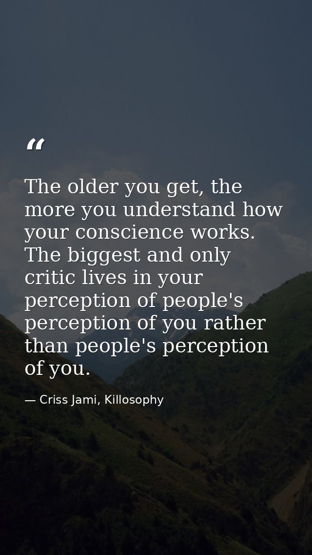 The older you get, the more you understand how your conscience works. The biggest and only critic lives in your percepti — Criss Jami, Killosophy