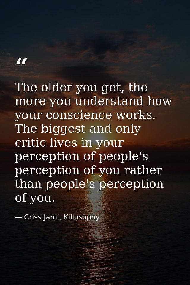 The older you get, the more you understand how your conscience works. The biggest and only critic lives in your percepti — Criss Jami, Killosophy