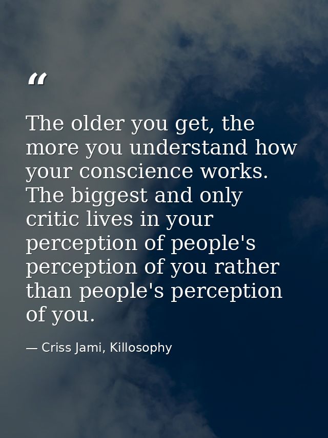 The older you get, the more you understand how your conscience works. The biggest and only critic lives in your percepti — Criss Jami, Killosophy