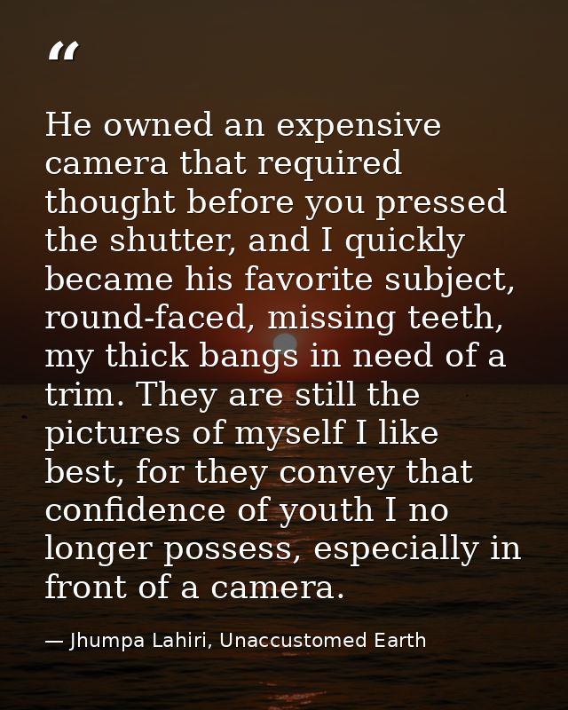 He owned an expensive camera that required thought before you pressed the shutter, and I quickly became his favorite sub — Jhumpa Lahiri, Unaccustomed Earth