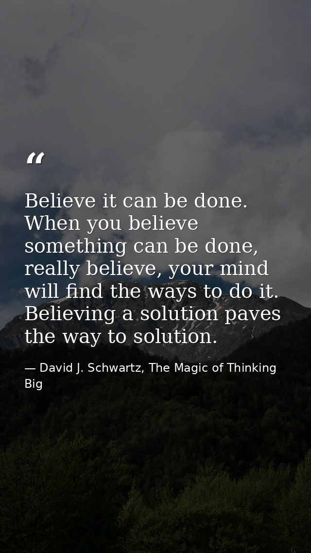 Believe it can be done. When you believe something can be done, really believe, your mind will find the ways to do it. B — David J. Schwartz, The Magic of Thinking Big