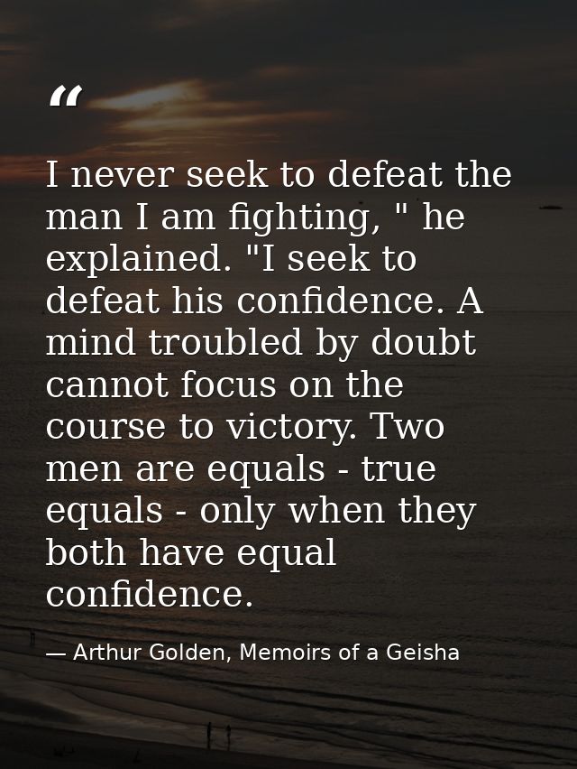 I never seek to defeat the man I am fighting, " he explained. "I seek to defeat his confidence. A mind troubled by doubt — Arthur Golden, Memoirs of a Geisha