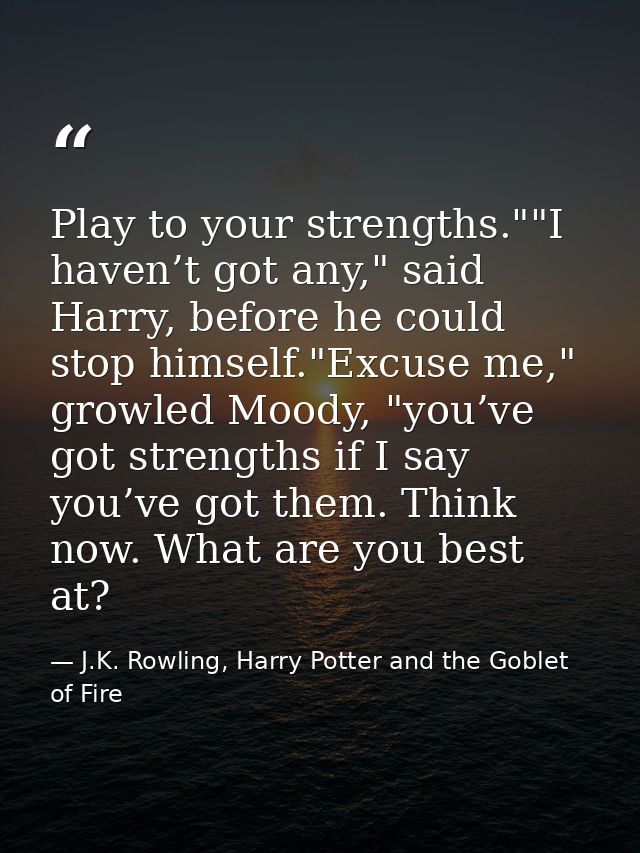Play to your strengths.""I haven’t got any," said Harry, before he could stop himself."Excuse me," growled Moody, "you’v — J.K. Rowling, Harry Potter and the Goblet of Fire