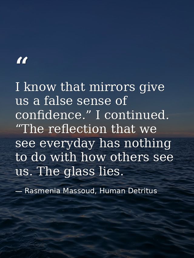 I know that mirrors give us a false sense of confidence.” I continued. “The reflection that we see everyday has nothing  — Rasmenia Massoud, Human Detritus