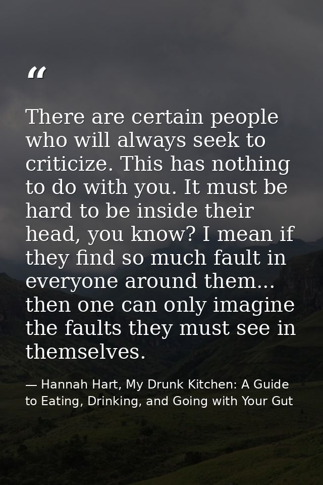 There are certain people who will always seek to criticize. This has nothing to do with you. It must be hard to be insid — Hannah Hart, My Drunk Kitchen: A Guide to Eating, Drinking, and Going with Your Gut
