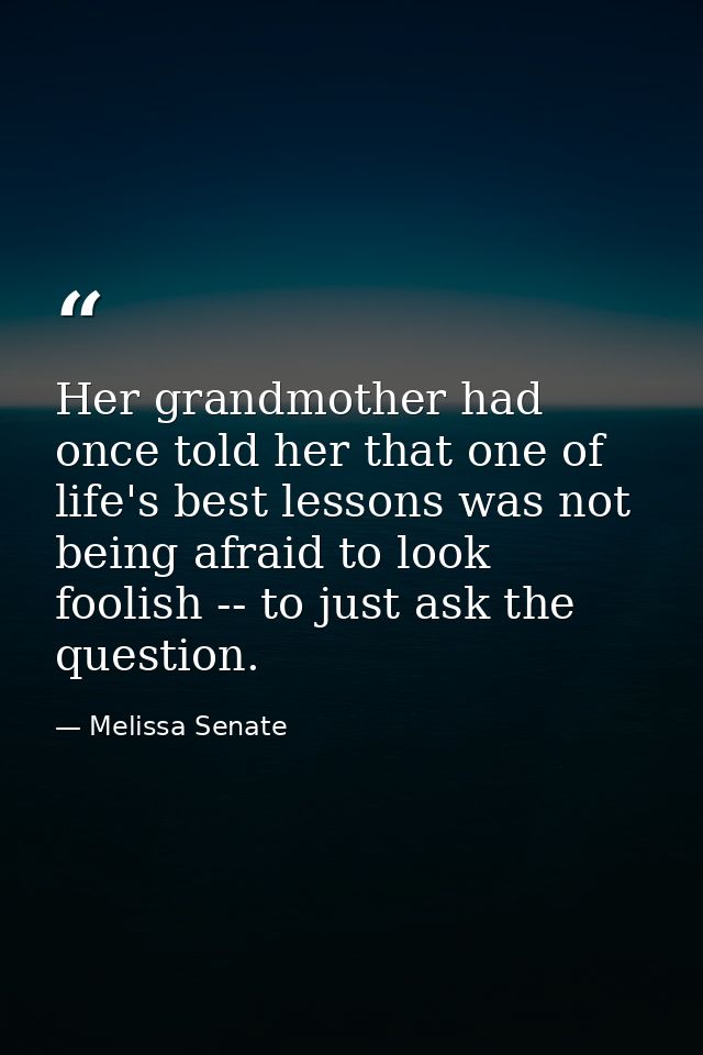 Her grandmother had once told her that one of life's best lessons was not being afraid to look foolish -- to just ask th — Melissa Senate