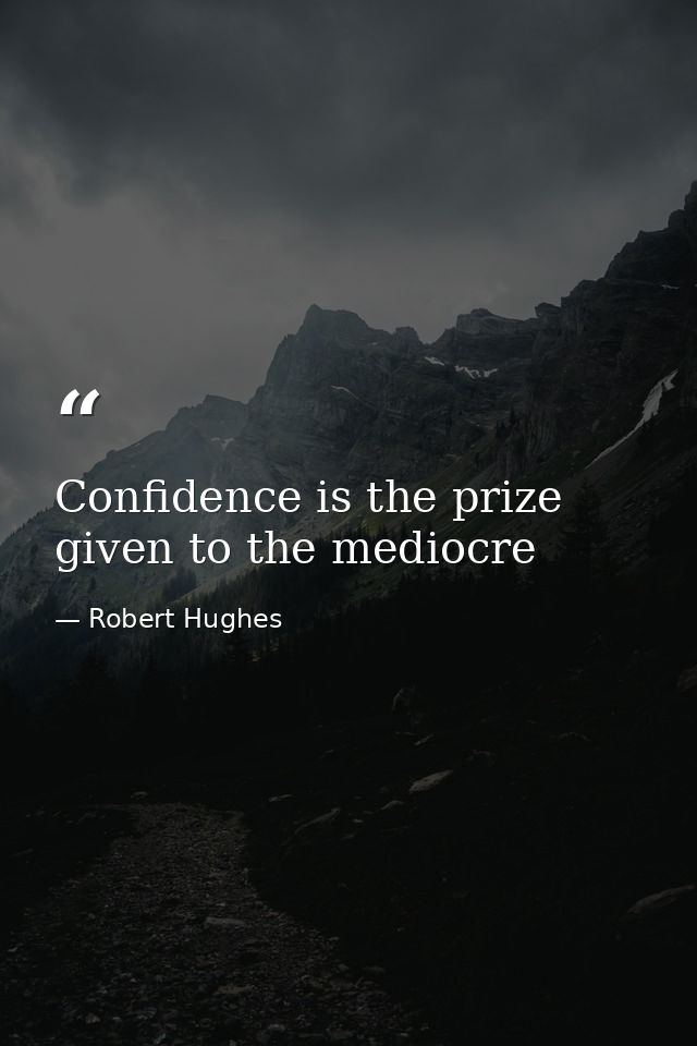 Confidence is the prize given to the mediocre — Robert Hughes