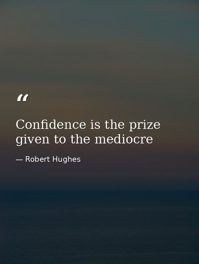 Confidence is the prize given to the mediocre — Robert Hughes
