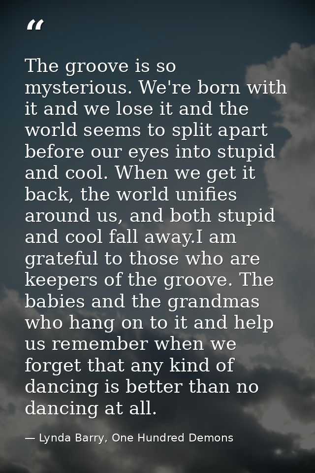 The groove is so mysterious. We're born with it and we lose it and the world seems to split apart before our eyes into s — Lynda Barry, One Hundred Demons