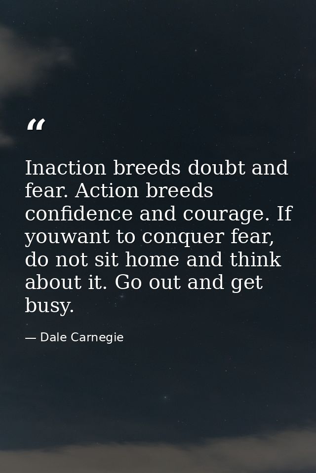Inaction breeds doubt and fear. Action breeds confidence and courage. If youwant to conquer fear, do not sit home and th — Dale Carnegie