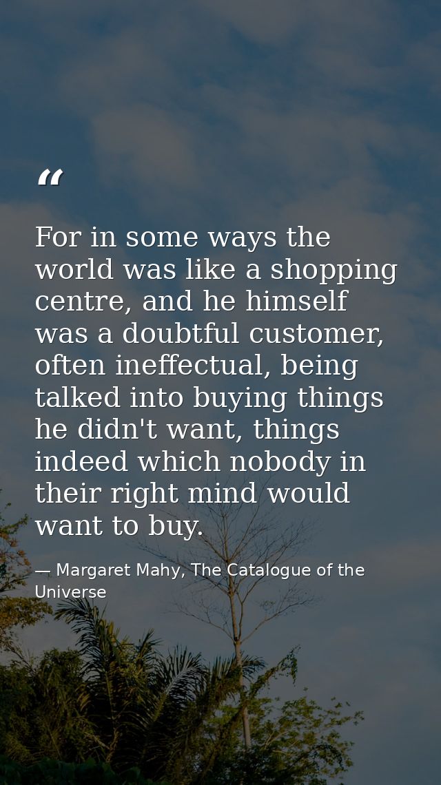 For in some ways the world was like a shopping centre, and he himself was a doubtful customer, often ineffectual, being  — Margaret Mahy, The Catalogue of the Universe
