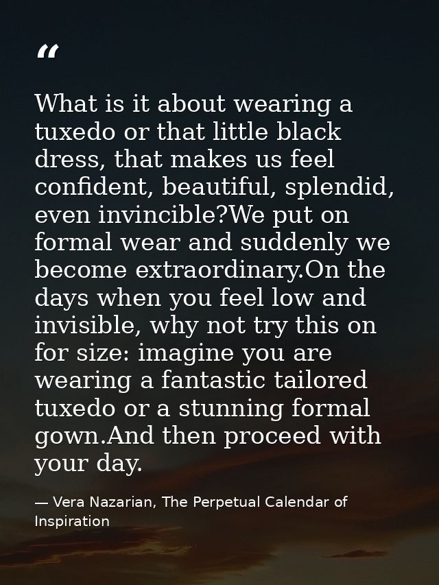 What is it about wearing a tuxedo or that little black dress, that makes us feel confident, beautiful, splendid, even in — Vera Nazarian, The Perpetual Calendar of Inspiration