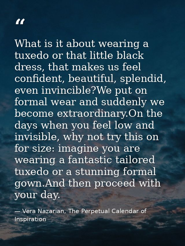 What is it about wearing a tuxedo or that little black dress, that makes us feel confident, beautiful, splendid, even in — Vera Nazarian, The Perpetual Calendar of Inspiration