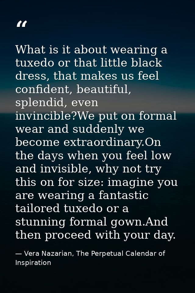 What is it about wearing a tuxedo or that little black dress, that makes us feel confident, beautiful, splendid, even in — Vera Nazarian, The Perpetual Calendar of Inspiration