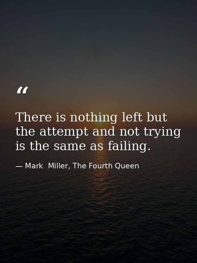 There is nothing left but the attempt and not trying is the same as failing. — Mark  Miller, The Fourth Queen