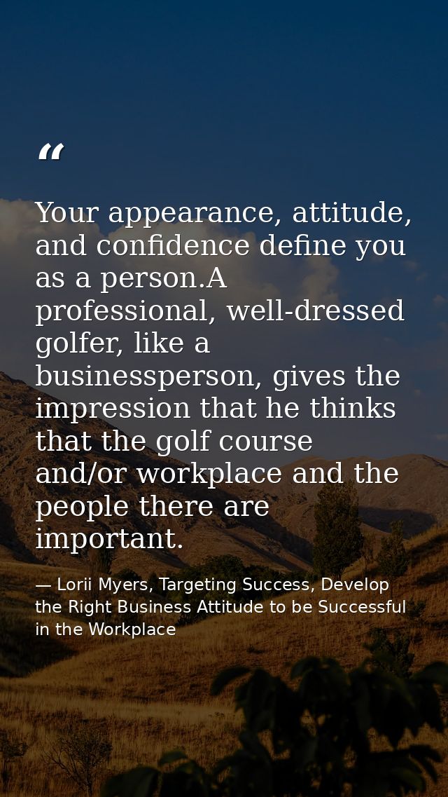 Your appearance, attitude, and confidence define you as a person.A professional, well-dressed golfer, like a businessper — Lorii Myers, Targeting Success, Develop the Right Business Attitude to be Successful in the Workplace