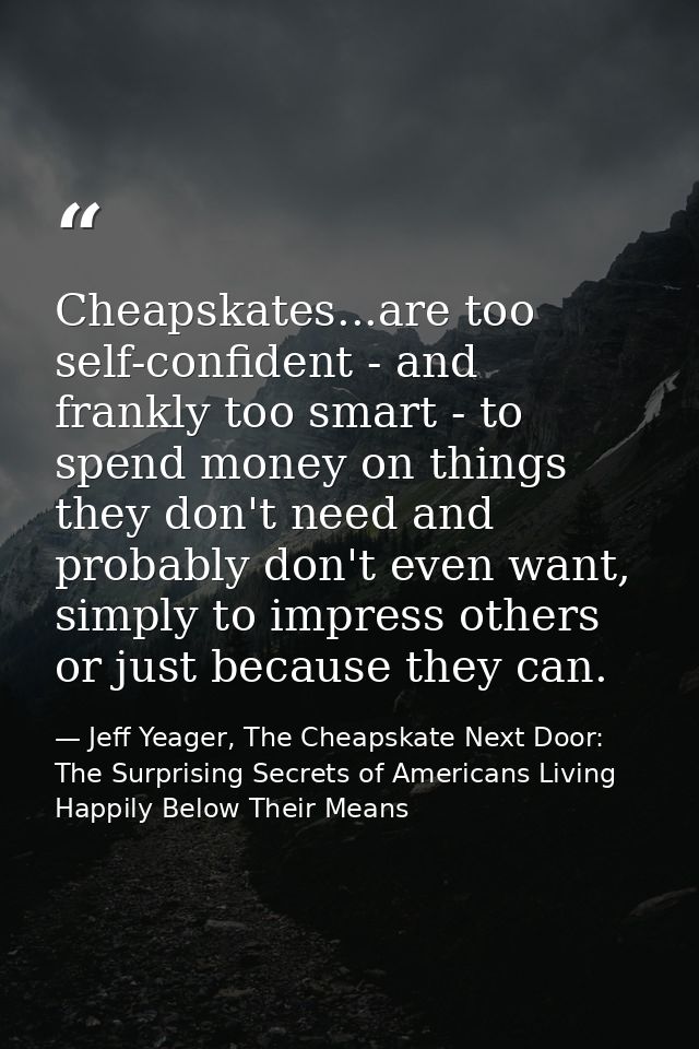 Cheapskates...are too self-confident - and frankly too smart - to spend money on things they don't need and probably don — Jeff Yeager, The Cheapskate Next Door: The Surprising Secrets of Americans Living Happily Below Their Means