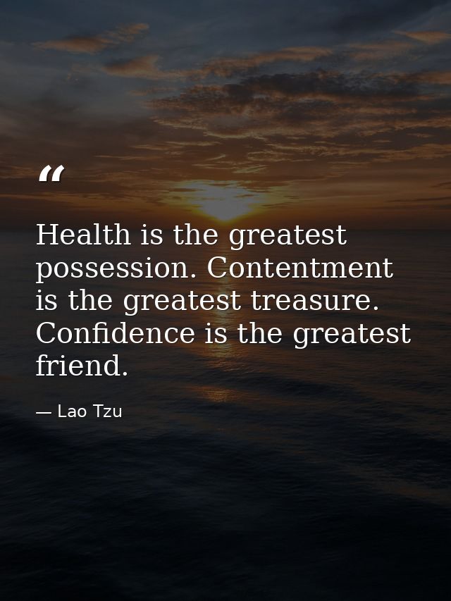 Health is the greatest possession. Contentment is the greatest treasure. Confidence is the greatest friend. — Lao Tzu