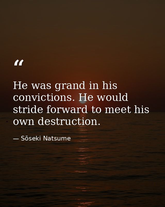 He was grand in his convictions. He would stride forward to meet his own destruction. — Sōseki Natsume