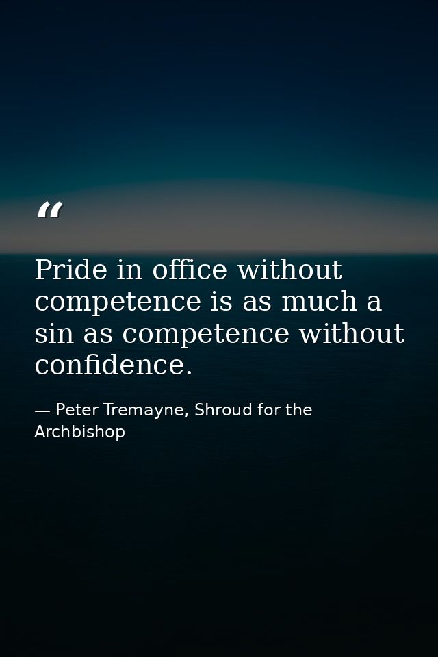 Pride in office without competence is as much a sin as competence without confidence. — Peter Tremayne, Shroud for the Archbishop