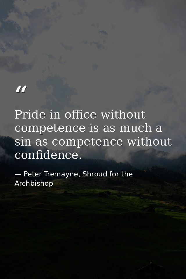 Pride in office without competence is as much a sin as competence without confidence. — Peter Tremayne, Shroud for the Archbishop