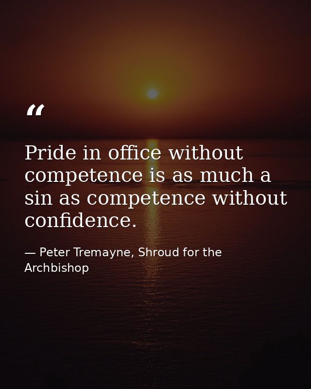 Pride in office without competence is as much a sin as competence without confidence. — Peter Tremayne, Shroud for the Archbishop