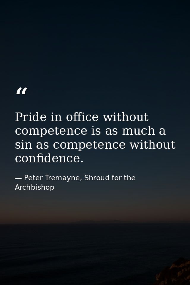 Pride in office without competence is as much a sin as competence without confidence. — Peter Tremayne, Shroud for the Archbishop