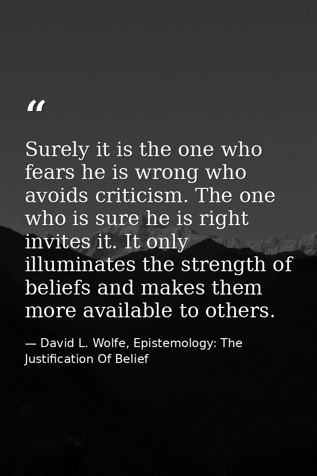 Surely it is the one who fears he is wrong who avoids criticism. The one who is sure he is right invites it. It only ill — David L. Wolfe, Epistemology: The Justification Of Belief