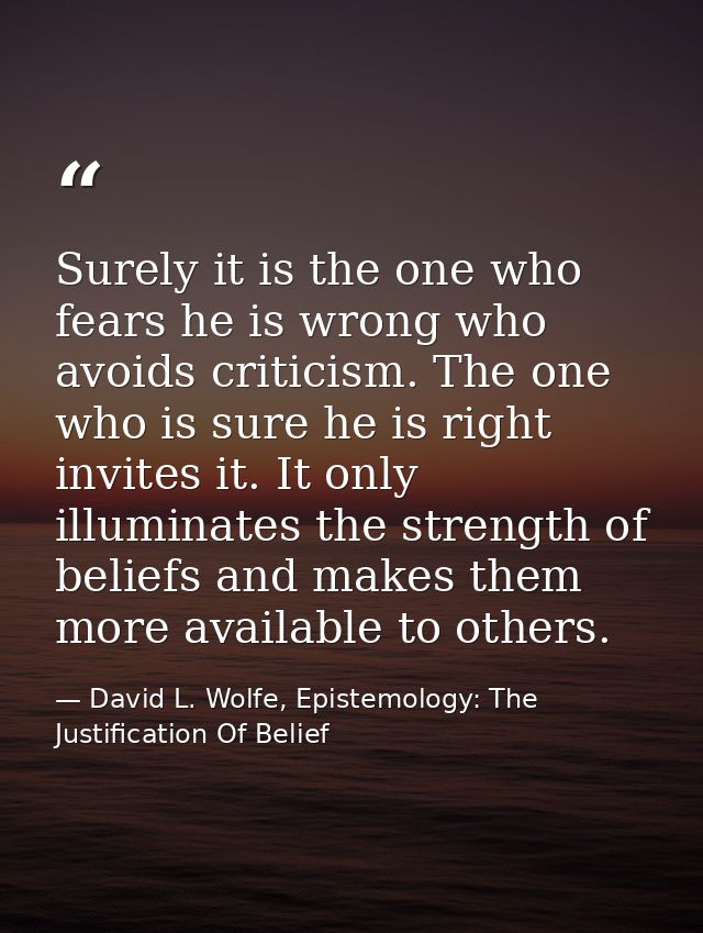 Surely it is the one who fears he is wrong who avoids criticism. The one who is sure he is right invites it. It only ill — David L. Wolfe, Epistemology: The Justification Of Belief