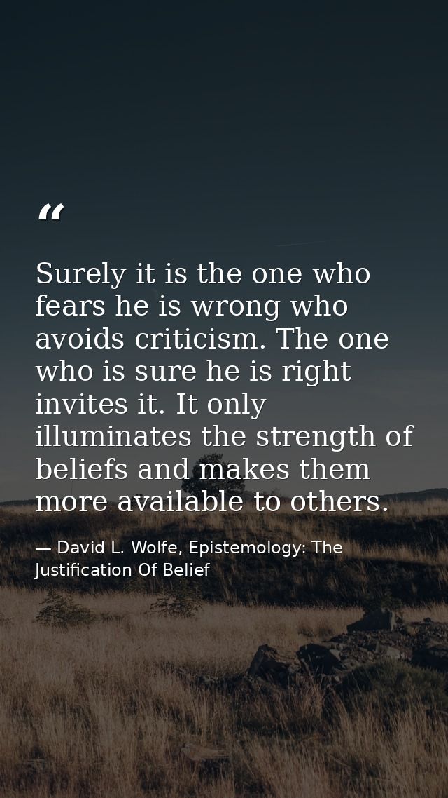 Surely it is the one who fears he is wrong who avoids criticism. The one who is sure he is right invites it. It only ill — David L. Wolfe, Epistemology: The Justification Of Belief