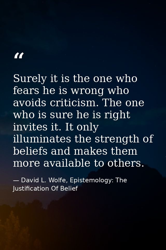 Surely it is the one who fears he is wrong who avoids criticism. The one who is sure he is right invites it. It only ill — David L. Wolfe, Epistemology: The Justification Of Belief