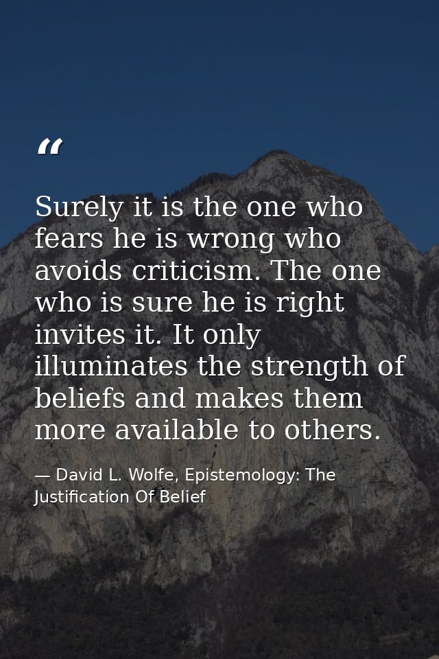 Surely it is the one who fears he is wrong who avoids criticism. The one who is sure he is right invites it. It only ill — David L. Wolfe, Epistemology: The Justification Of Belief