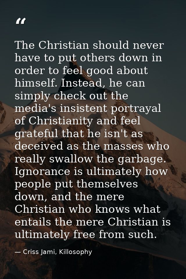 The Christian should never have to put others down in order to feel good about himself. Instead, he can simply check out — Criss Jami, Killosophy