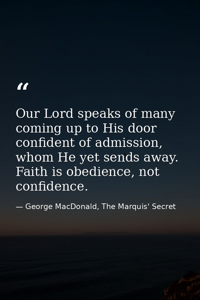Our Lord speaks of many coming up to His door confident of admission, whom He yet sends away. Faith is obedience, not co — George MacDonald, The Marquis' Secret